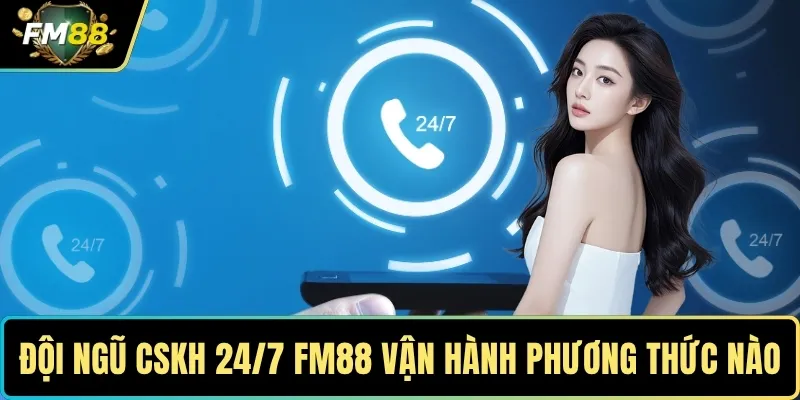 Đội ngũ CSKH 24/7 của FM88 vận hành theo phương thức nào?